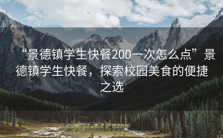 “景德鎮學(xué)生快餐200一次怎么點(diǎn)”景德鎮學(xué)生快餐，探索校園美食的便捷之選