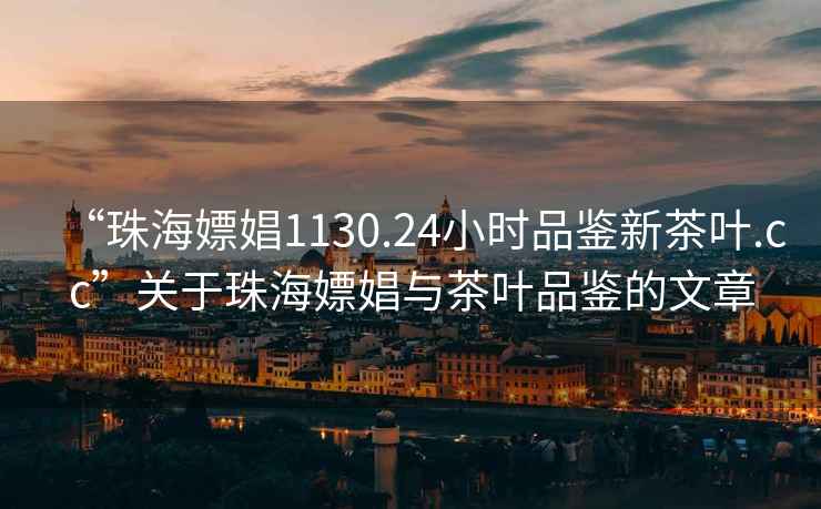 “珠海嫖娼1130.24小時(shí)品鑒新茶葉.cc”關(guān)于珠海嫖娼與茶葉品鑒的文章