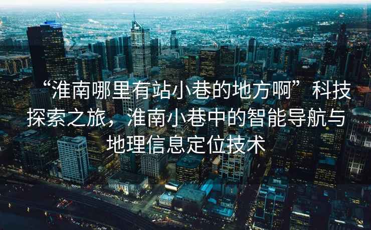 “淮南哪里有站小巷的地方啊”科技探索之旅，淮南小巷中的智能導航與地理信息定位技術(shù)