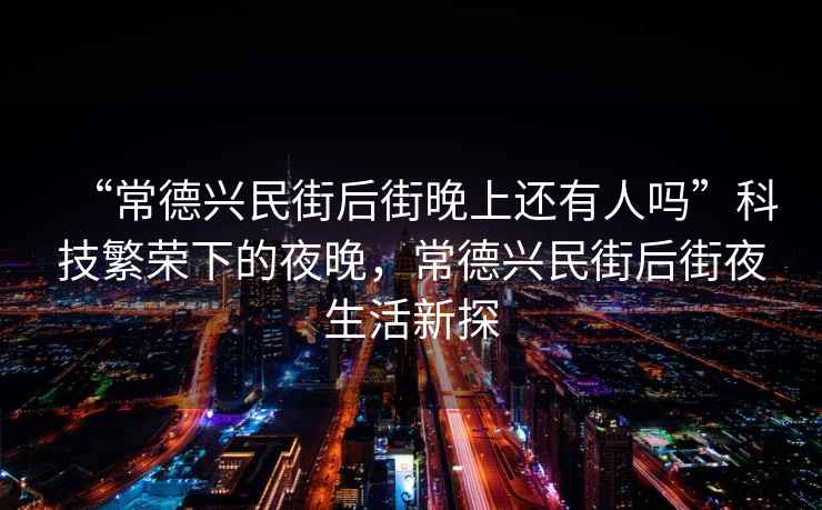 “常德興民街后街晚上還有人嗎”科技繁榮下的夜晚，常德興民街后街夜生活新探