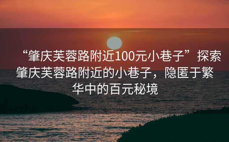 “肇慶芙蓉路附近100元小巷子”探索肇慶芙蓉路附近的小巷子，隱匿于繁華中的百元秘境