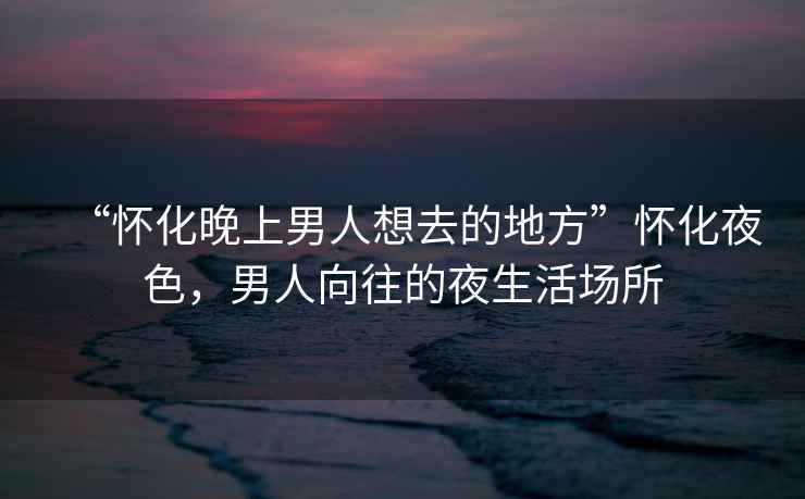 “懷化晚上男人想去的地方”懷化夜色，男人向往的夜生活場(chǎng)所