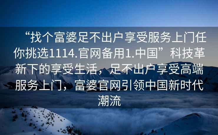“找個(gè)富婆足不出戶(hù)享受服務(wù)上門(mén)任你挑選1114.官網(wǎng)備用1.中國”科技革新下的享受生活，足不出戶(hù)享受高端服務(wù)上門(mén)，富婆官網(wǎng)引領(lǐng)中國新時(shí)代潮流