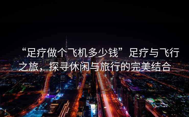 “足療做個(gè)飛機多少錢(qián)”足療與飛行之旅，探尋休閑與旅行的完美結合
