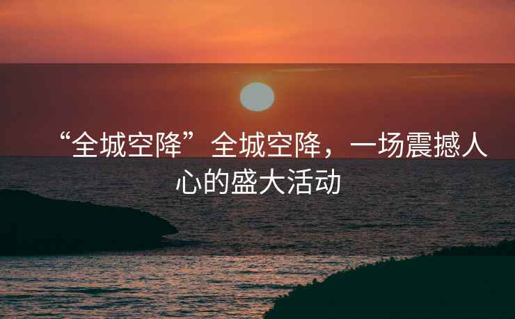 “全城空降”全城空降，一場(chǎng)震撼人心的盛大活動(dòng)