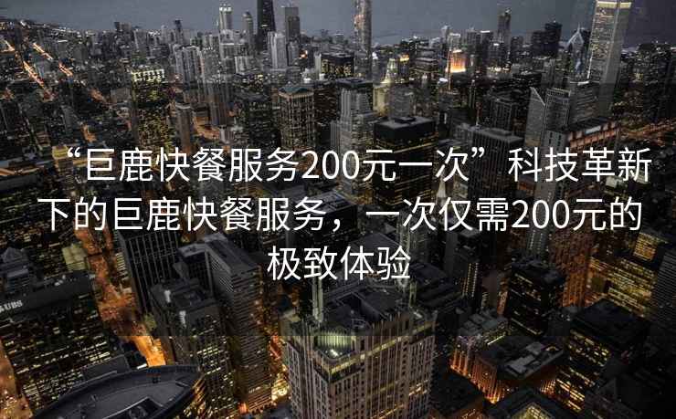 “巨鹿快餐服務(wù)200元一次”科技革新下的巨鹿快餐服務(wù)，一次僅需200元的極致體驗