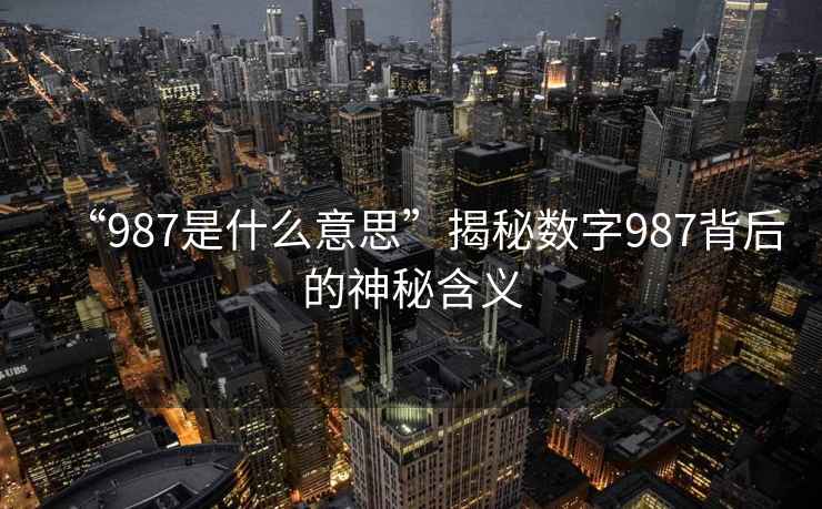 “987是什么意思”揭秘數字987背后的神秘含義