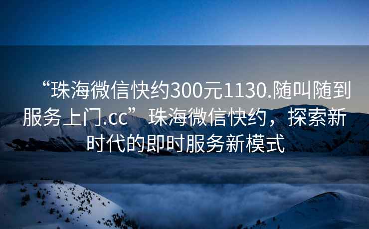 “珠海微信快約300元1130.隨叫隨到服務(wù)上門(mén).cc”珠海微信快約，探索新時(shí)代的即時(shí)服務(wù)新模式