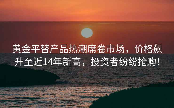 黃金平替產(chǎn)品熱潮席卷市場(chǎng)，價(jià)格飆升至近14年新高，投資者紛紛搶購！