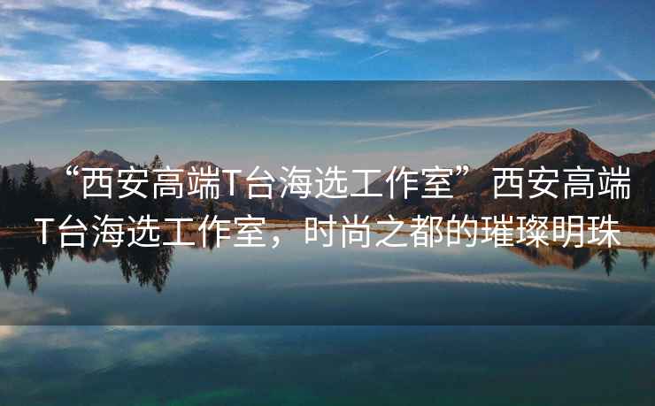 “西安高端T臺海選工作室”西安高端T臺海選工作室，時(shí)尚之都的璀璨明珠