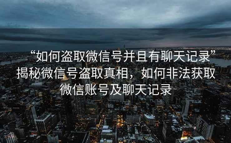 “如何盜取微信號并且有聊天記錄”揭秘微信號盜取真相，如何非法獲取微信賬號及聊天記錄