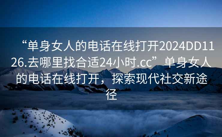 “單身女人的電話(huà)在線(xiàn)打開(kāi)2024DD1126.去哪里找合適24小時(shí).cc”單身女人的電話(huà)在線(xiàn)打開(kāi)，探索現代社交新途徑