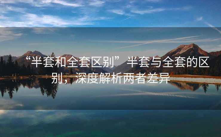 “半套和全套區別”半套與全套的區別，深度解析兩者差異