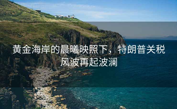 黃金海岸的晨曦映照下，特朗普關(guān)稅風(fēng)波再起波瀾
