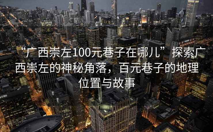 “廣西崇左100元巷子在哪兒”探索廣西崇左的神秘角落，百元巷子的地理位置與故事