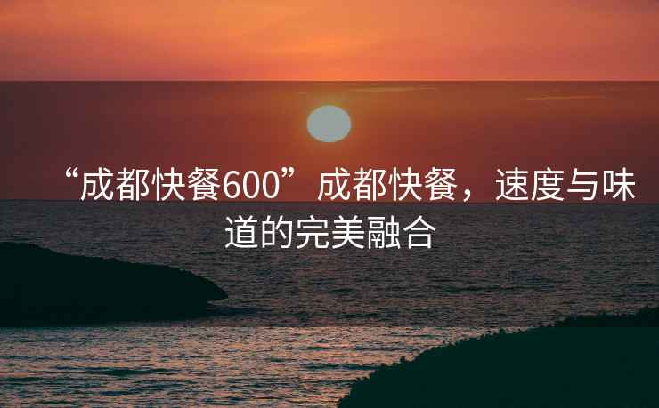 “成都快餐600”成都快餐，速度與味道的完美融合
