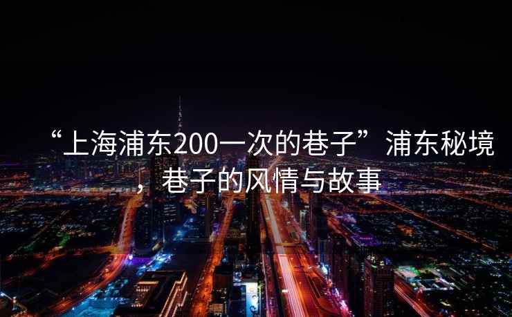 “上海浦東200一次的巷子”浦東秘境，巷子的風(fēng)情與故事