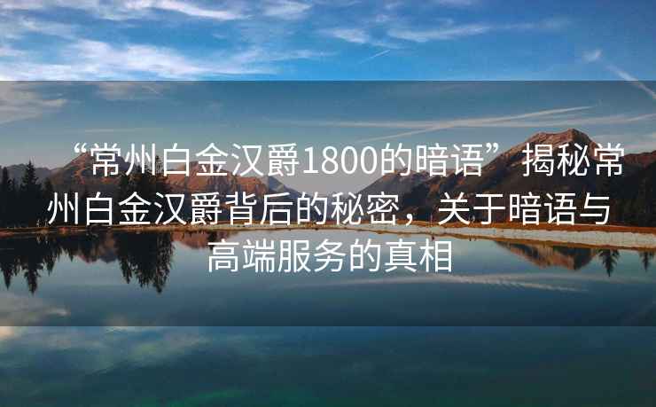 “常州白金漢爵1800的暗語(yǔ)”揭秘常州白金漢爵背后的秘密，關(guān)于暗語(yǔ)與高端服務(wù)的真相