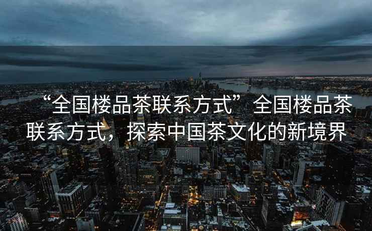 “全國樓品茶聯(lián)系方式”全國樓品茶聯(lián)系方式，探索中國茶文化的新境界