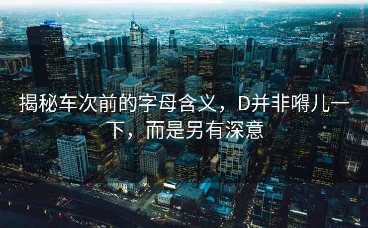 揭秘車(chē)次前的字母含義，D并非嘚兒一下，而是另有深意