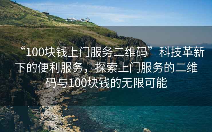 “100塊錢(qián)上門(mén)服務(wù)二維碼”科技革新下的便利服務(wù)，探索上門(mén)服務(wù)的二維碼與100塊錢(qián)的無(wú)限可能