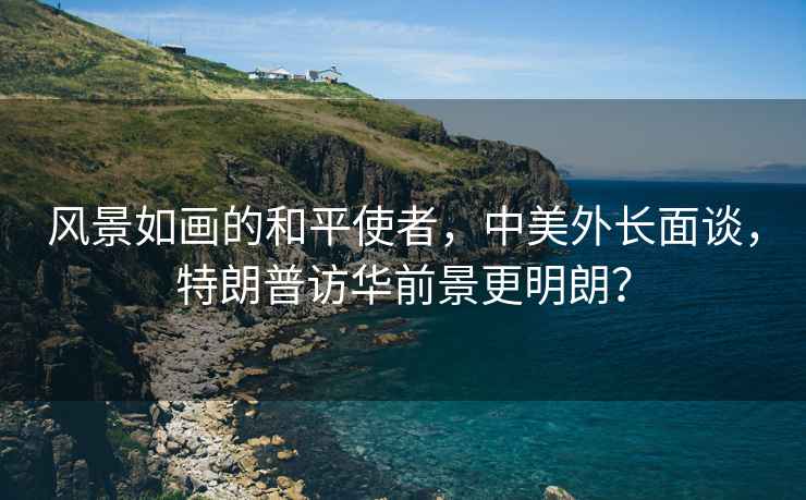 風(fēng)景如畫(huà)的和平使者，中美外長(cháng)面談，特朗普訪(fǎng)華前景更明朗？