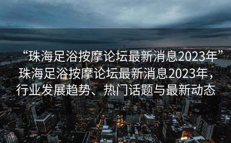 “珠海足浴按摩論壇最新消息2023年”珠海足浴按摩論壇最新消息2023年，行業(yè)發(fā)展趨勢、熱門(mén)話(huà)題與最新動(dòng)態(tài)