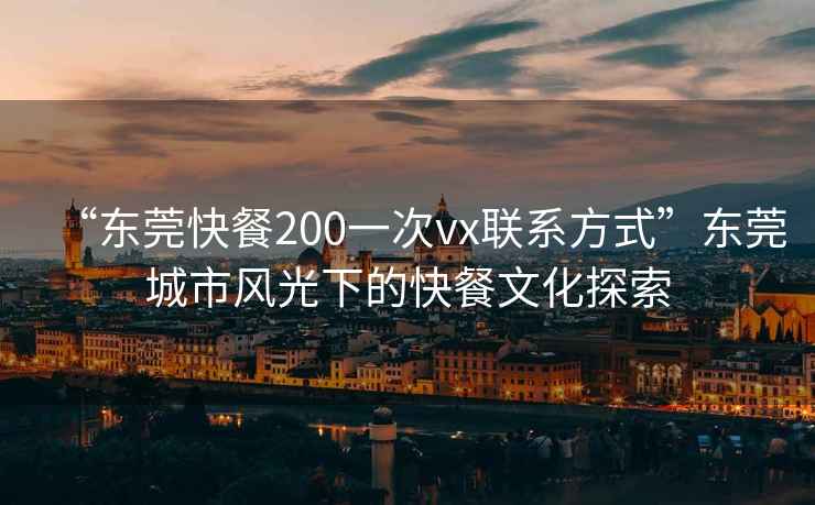 “東莞快餐200一次vx聯(lián)系方式”東莞城市風(fēng)光下的快餐文化探索
