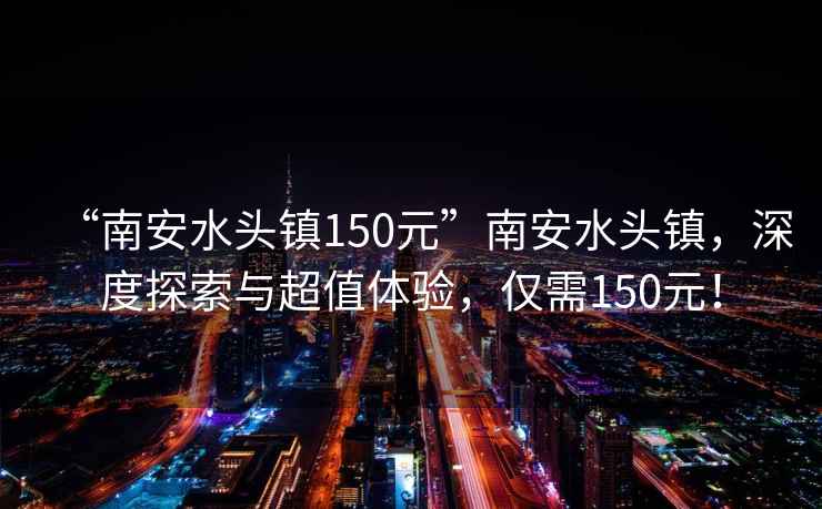 “南安水頭鎮150元”南安水頭鎮，深度探索與超值體驗，僅需150元！