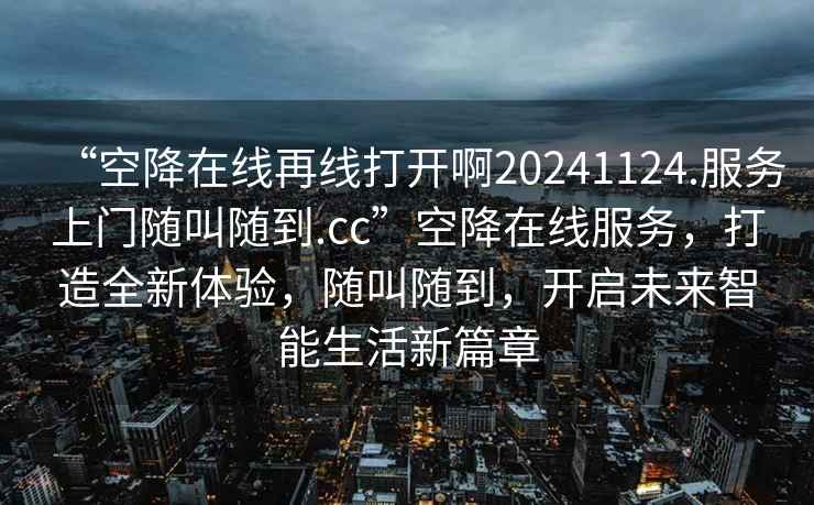 “空降在線(xiàn)再線(xiàn)打開(kāi)啊20241124.服務(wù)上門(mén)隨叫隨到.cc”空降在線(xiàn)服務(wù)，打造全新體驗，隨叫隨到，開(kāi)啟未來(lái)智能生活新篇章