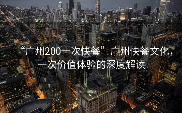 “廣州200一次快餐”廣州快餐文化，一次價(jià)值體驗的深度解讀