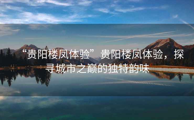 “貴陽(yáng)樓鳳體驗”貴陽(yáng)樓鳳體驗，探尋城市之巔的獨特韻味