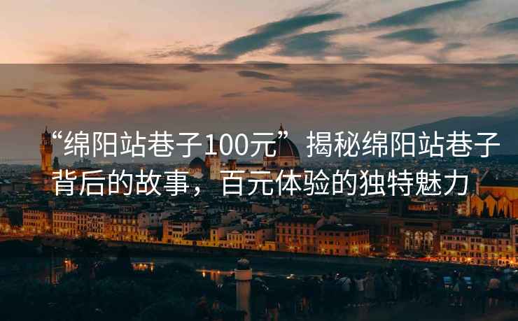 “綿陽(yáng)站巷子100元”揭秘綿陽(yáng)站巷子背后的故事，百元體驗的獨特魅力