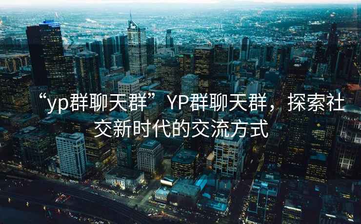 “yp群聊天群”YP群聊天群，探索社交新時(shí)代的交流方式