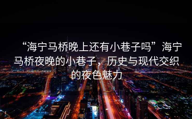 “海寧馬橋晚上還有小巷子嗎”海寧馬橋夜晚的小巷子，歷史與現代交織的夜色魅力