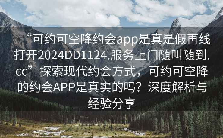“可約可空降約會(huì )app是真是假再線(xiàn)打開(kāi)2024DD1124.服務(wù)上門(mén)隨叫隨到.cc”探索現代約會(huì )方式，可約可空降的約會(huì )APP是真實(shí)的嗎？深度解析與經(jīng)驗分享