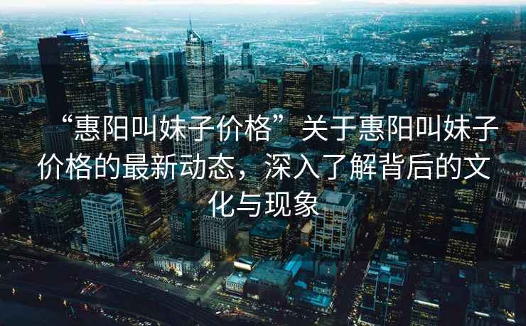 “惠陽(yáng)叫妹子價(jià)格”關(guān)于惠陽(yáng)叫妹子價(jià)格的最新動(dòng)態(tài)，深入了解背后的文化與現象