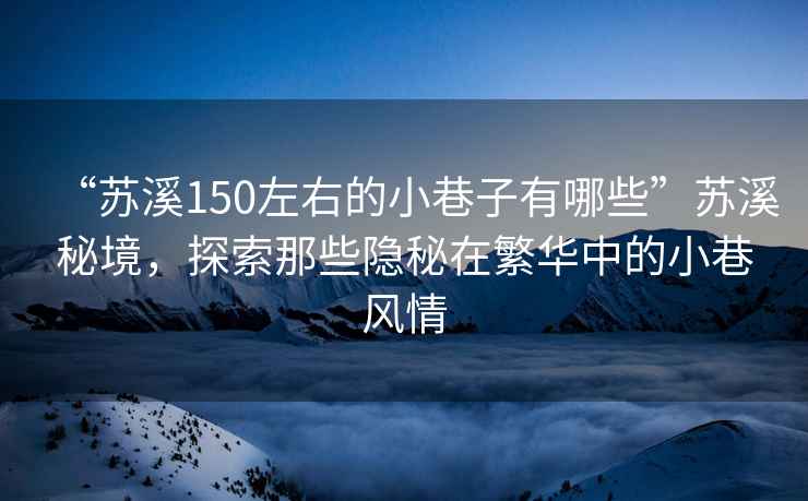 “蘇溪150左右的小巷子有哪些”蘇溪秘境，探索那些隱秘在繁華中的小巷風(fēng)情