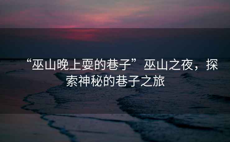 “巫山晚上耍的巷子”巫山之夜，探索神秘的巷子之旅
