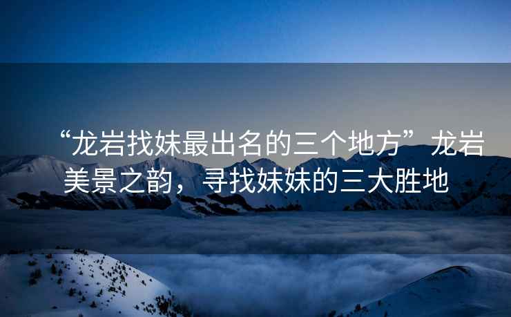 “龍巖找妹最出名的三個(gè)地方”龍巖美景之韻，尋找妹妹的三大勝地