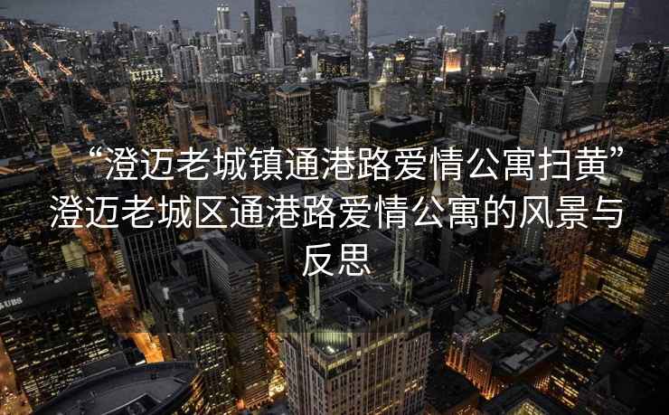 “澄邁老城鎮通港路愛(ài)情公寓掃黃”澄邁老城區通港路愛(ài)情公寓的風(fēng)景與反思