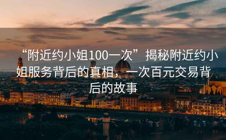 “附近約小姐100一次”揭秘附近約小姐服務(wù)背后的真相，一次百元交易背后的故事