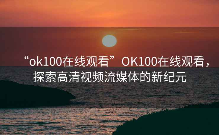 “ok100在線(xiàn)觀(guān)看”OK100在線(xiàn)觀(guān)看，探索高清視頻流媒體的新紀元