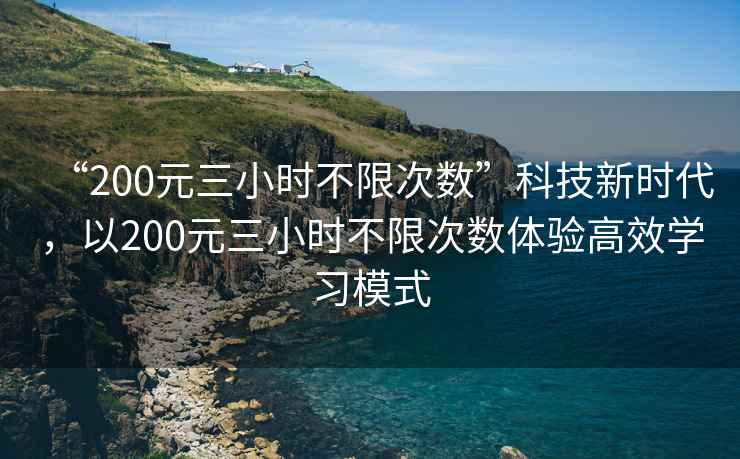 “200元三小時(shí)不限次數”科技新時(shí)代，以200元三小時(shí)不限次數體驗高效學(xué)習模式