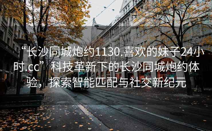 “長(cháng)沙同城炮約1130.喜歡的妹子24小時(shí).cc”科技革新下的長(cháng)沙同城炮約體驗，探索智能匹配與社交新紀元