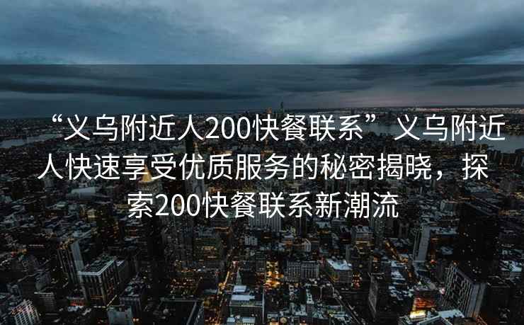 “義烏附近人200快餐聯(lián)系”義烏附近人快速享受優(yōu)質(zhì)服務(wù)的秘密揭曉，探索200快餐聯(lián)系新潮流