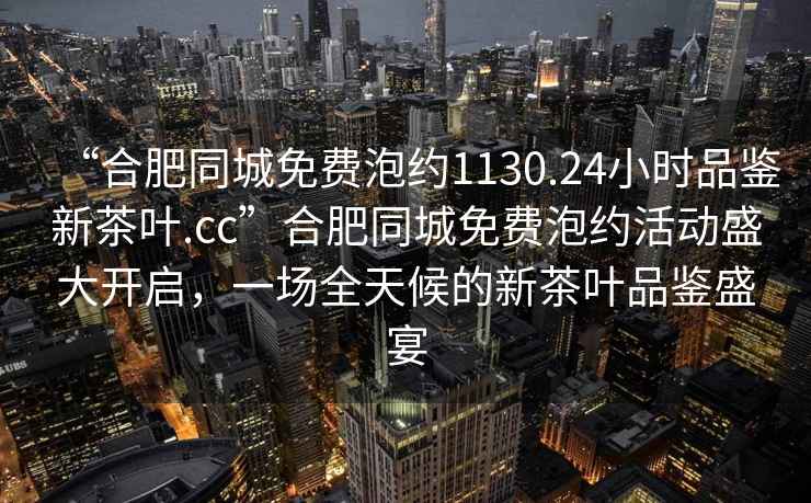 “合肥同城免費泡約1130.24小時(shí)品鑒新茶葉.cc”合肥同城免費泡約活動(dòng)盛大開(kāi)啟，一場(chǎng)全天候的新茶葉品鑒盛宴