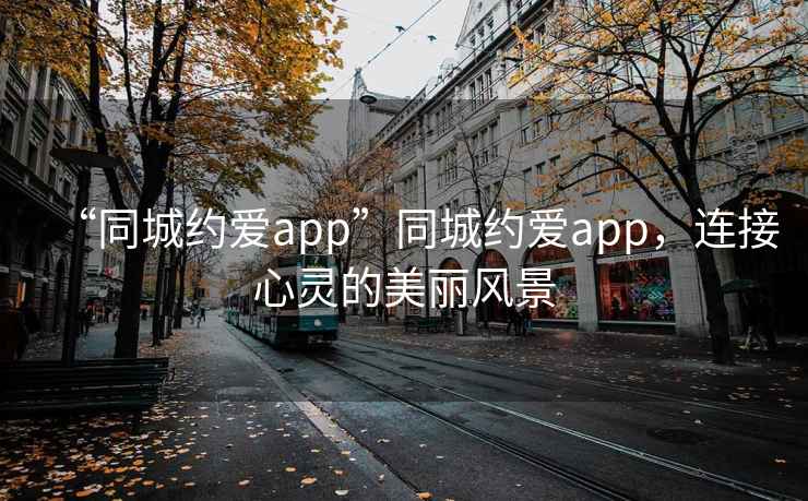 “同城約愛(ài)app”同城約愛(ài)app，連接心靈的美麗風(fēng)景