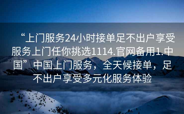 “上門(mén)服務(wù)24小時(shí)接單足不出戶(hù)享受服務(wù)上門(mén)任你挑選1114.官網(wǎng)備用1.中國”中國上門(mén)服務(wù)，全天候接單，足不出戶(hù)享受多元化服務(wù)體驗