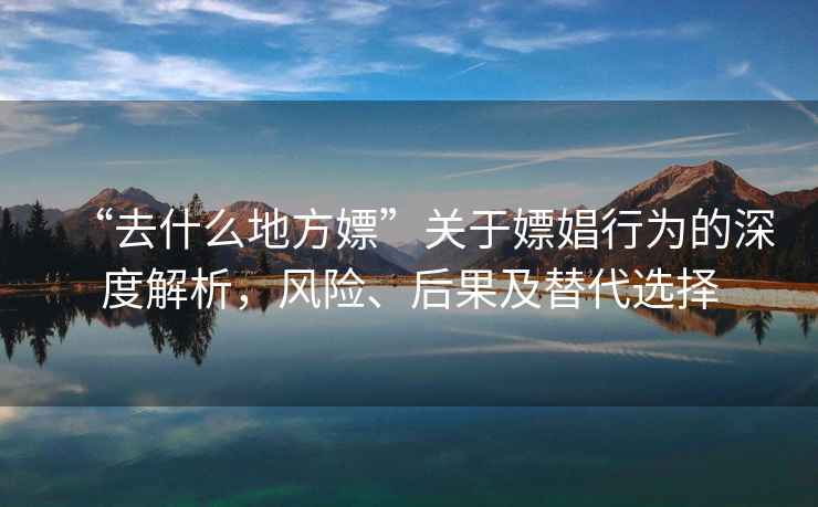 “去什么地方嫖”關(guān)于嫖娼行為的深度解析，風(fēng)險、后果及替代選擇